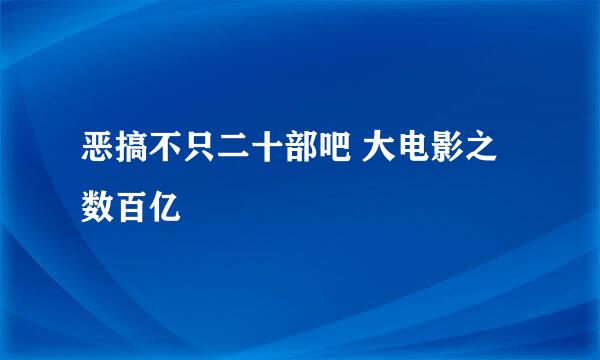 恶搞不只二十部吧 大电影之数百亿