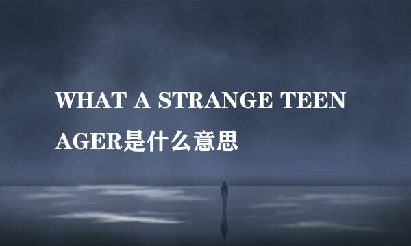 WHAT A STRANGE TEENAGER是什么意思