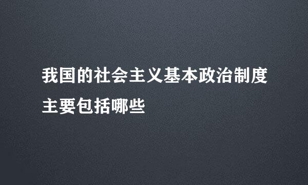 我国的社会主义基本政治制度主要包括哪些