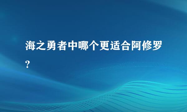 海之勇者中哪个更适合阿修罗?