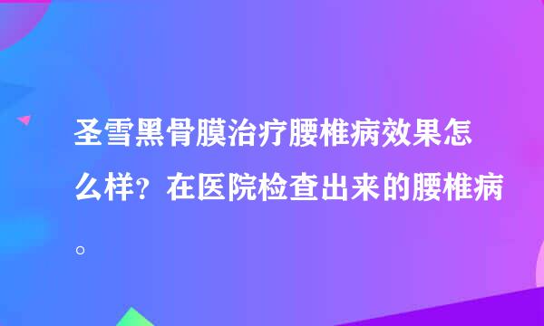 圣雪黑骨膜治疗腰椎病效果怎么样？在医院检查出来的腰椎病。