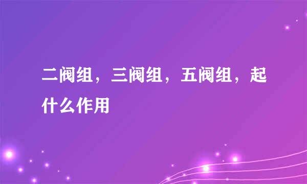 二阀组，三阀组，五阀组，起什么作用