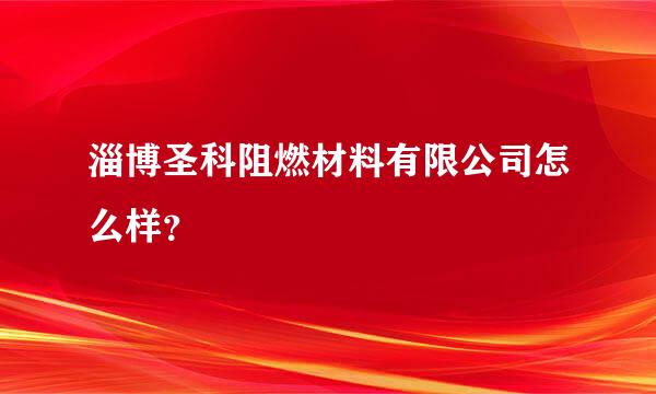 淄博圣科阻燃材料有限公司怎么样？