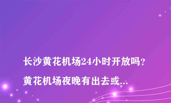 
长沙黄花机场24小时开放吗？黄花机场夜晚有出去或者回来的航班嘛？有的话大概到几点
