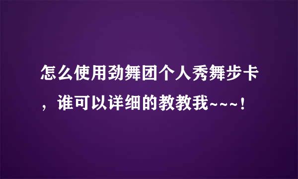 怎么使用劲舞团个人秀舞步卡，谁可以详细的教教我~~~！