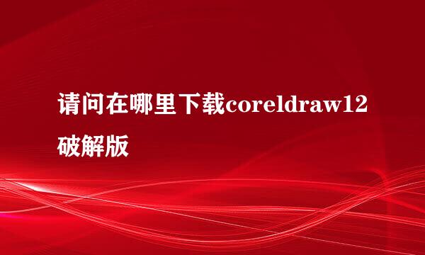 请问在哪里下载coreldraw12破解版