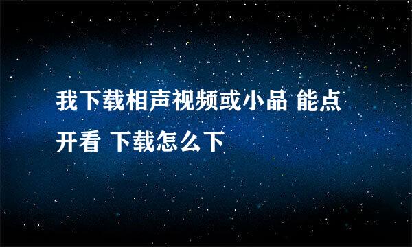 我下载相声视频或小品 能点开看 下载怎么下