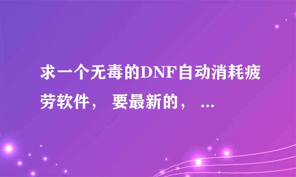 求一个无毒的DNF自动消耗疲劳软件， 要最新的， 因为我以前的今天早上更新后不能用了！！