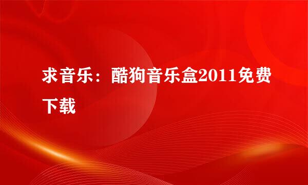 求音乐：酷狗音乐盒2011免费下载