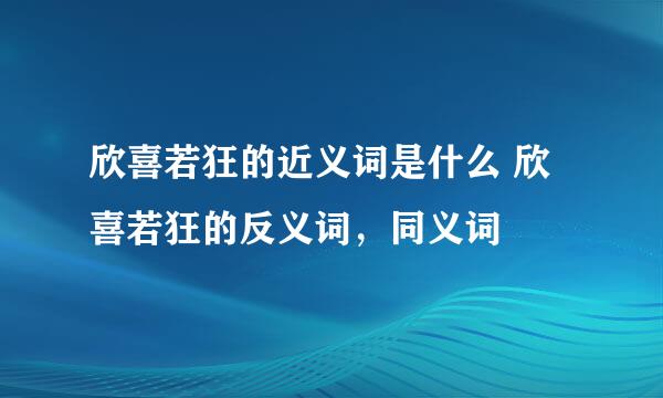 欣喜若狂的近义词是什么 欣喜若狂的反义词，同义词