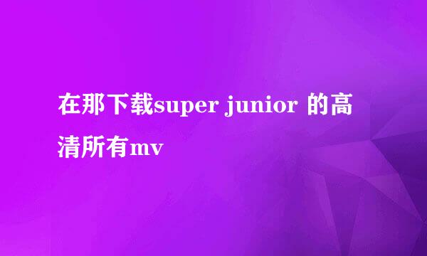 在那下载super junior 的高清所有mv