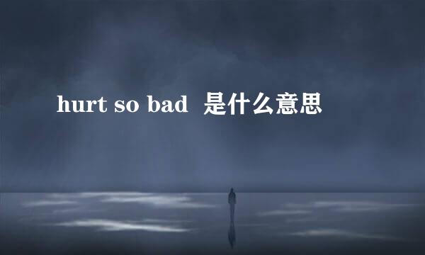 hurt so bad  是什么意思