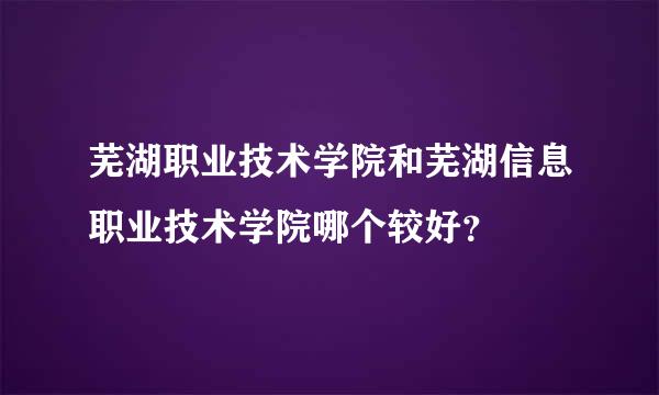 芜湖职业技术学院和芜湖信息职业技术学院哪个较好？