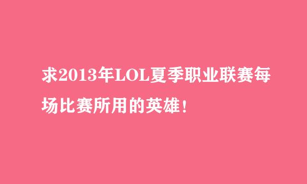 求2013年LOL夏季职业联赛每场比赛所用的英雄！