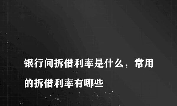 
银行间拆借利率是什么，常用的拆借利率有哪些
