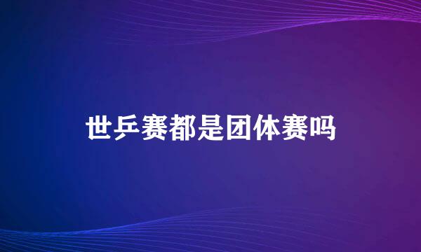 世乒赛都是团体赛吗