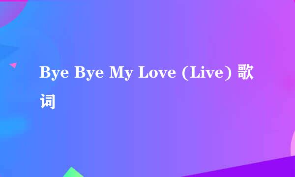 Bye Bye My Love (Live) 歌词