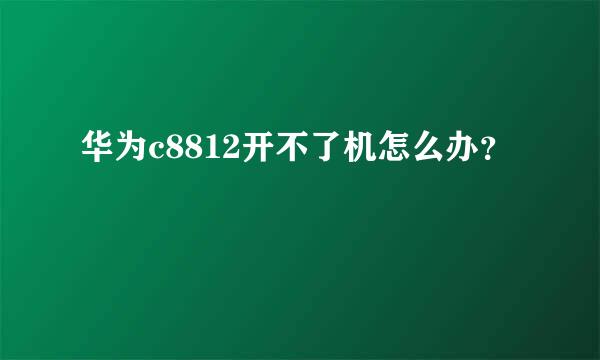 华为c8812开不了机怎么办？