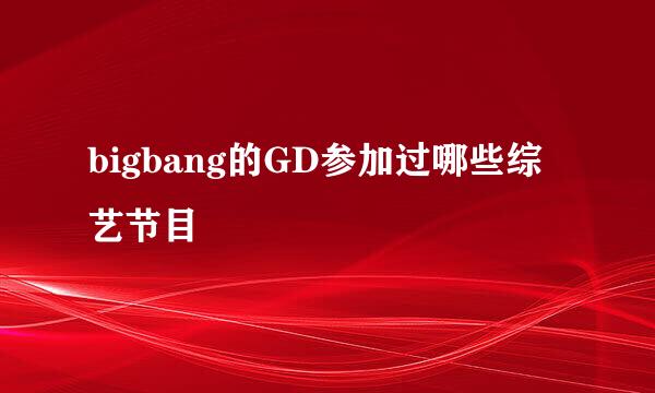 bigbang的GD参加过哪些综艺节目