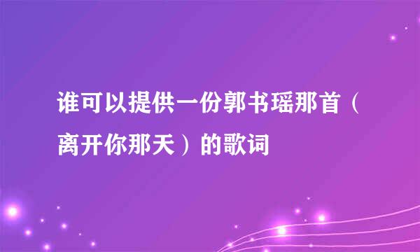 谁可以提供一份郭书瑶那首（离开你那天）的歌词