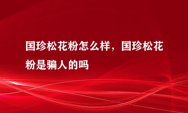 国珍松花粉怎么样，国珍松花粉是骗人的吗