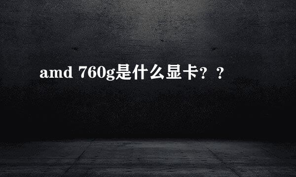 amd 760g是什么显卡？？