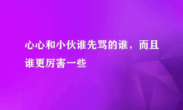 心心和小伙谁先骂的谁，而且谁更厉害一些