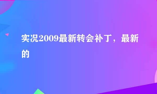 实况2009最新转会补丁，最新的