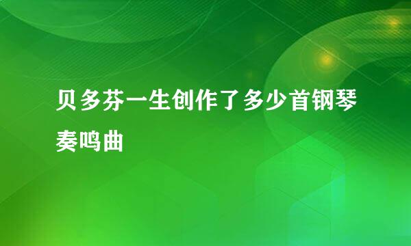 贝多芬一生创作了多少首钢琴奏鸣曲