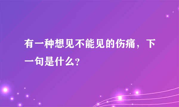 有一种想见不能见的伤痛，下一句是什么？