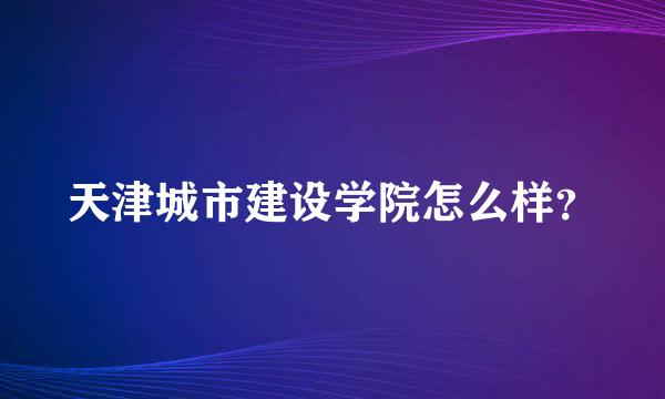 天津城市建设学院怎么样？