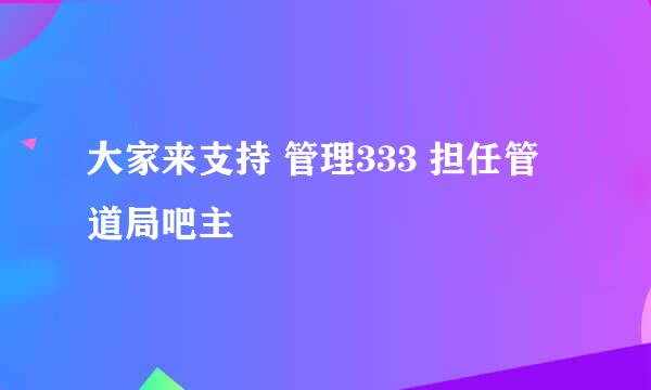 大家来支持 管理333 担任管道局吧主