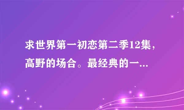 求世界第一初恋第二季12集，高野的场合。最经典的一句话的日文翻译，就是翻译成日语。