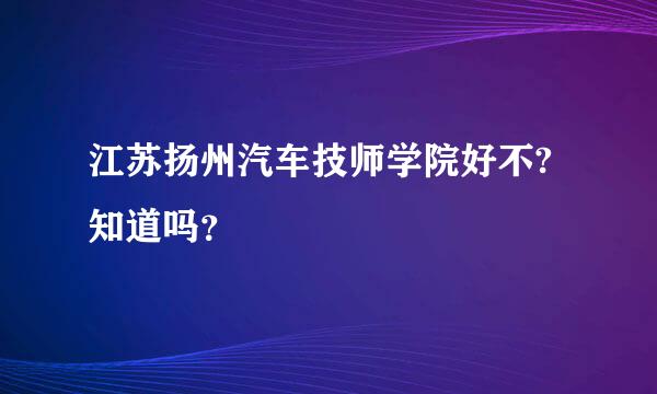 江苏扬州汽车技师学院好不?知道吗？