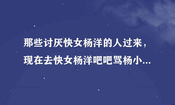 那些讨厌快女杨洋的人过来，现在去快女杨洋吧吧骂杨小三，不会删帖，虽然有一些小四在吐口水