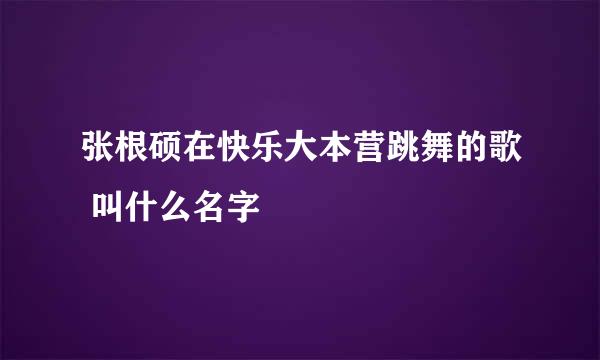 张根硕在快乐大本营跳舞的歌 叫什么名字