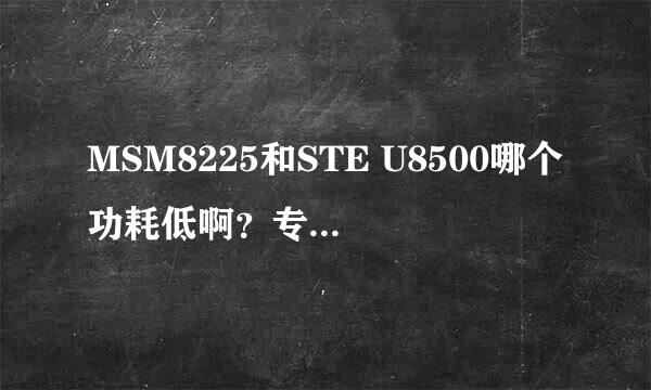 MSM8225和STE U8500哪个功耗低啊？专业一点回答。