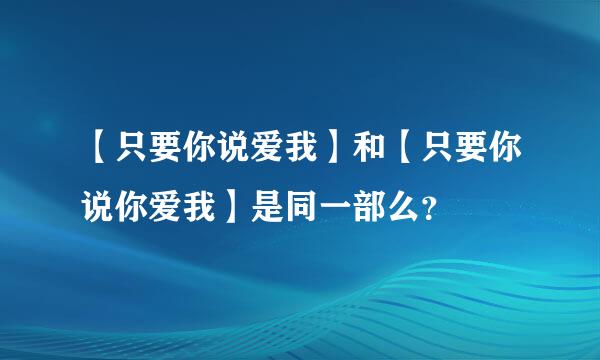 【只要你说爱我】和【只要你说你爱我】是同一部么？