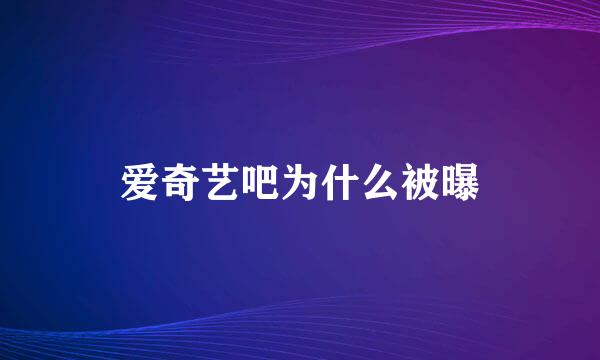 爱奇艺吧为什么被曝