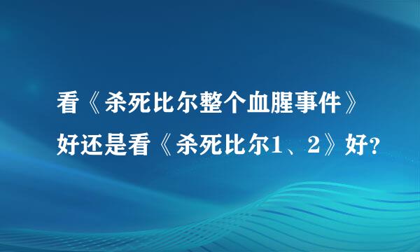 看《杀死比尔整个血腥事件》好还是看《杀死比尔1、2》好？