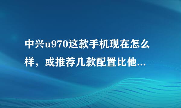 中兴u970这款手机现在怎么样，或推荐几款配置比他好的，屏幕比他大的