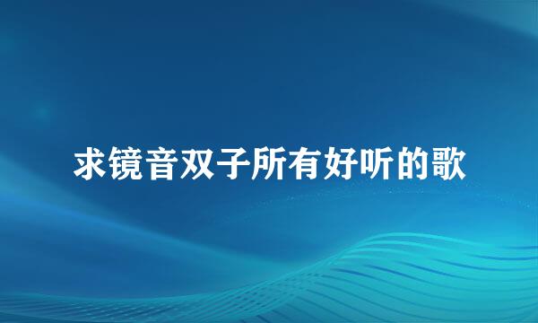 求镜音双子所有好听的歌