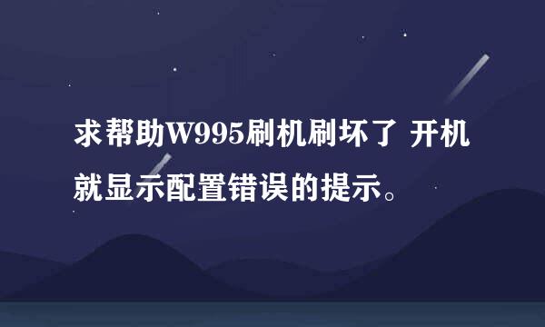 求帮助W995刷机刷坏了 开机就显示配置错误的提示。