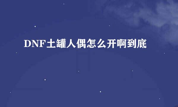 DNF土罐人偶怎么开啊到底