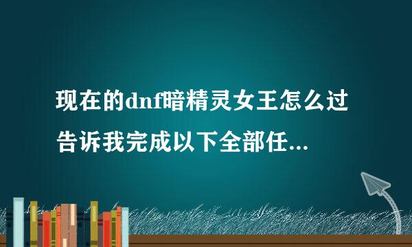 现在的dnf暗精灵女王怎么过 告诉我完成以下全部任务但是没有子任务啊 该怎么过