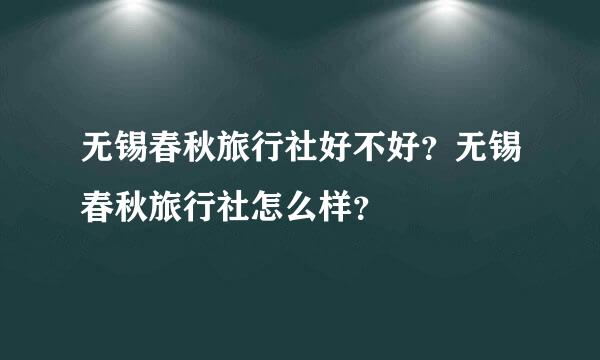 无锡春秋旅行社好不好？无锡春秋旅行社怎么样？