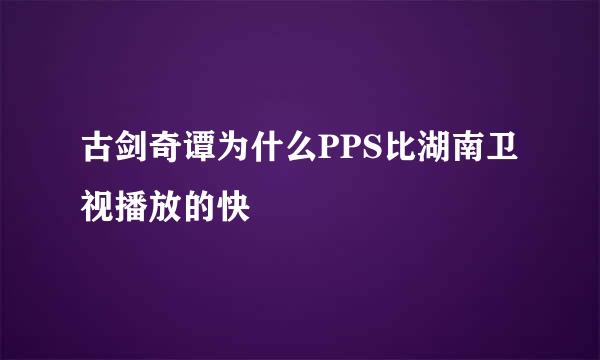 古剑奇谭为什么PPS比湖南卫视播放的快