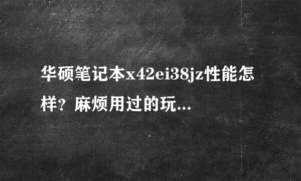 华硕笔记本x42ei38jz性能怎样？麻烦用过的玩家详细点评一下？谢谢