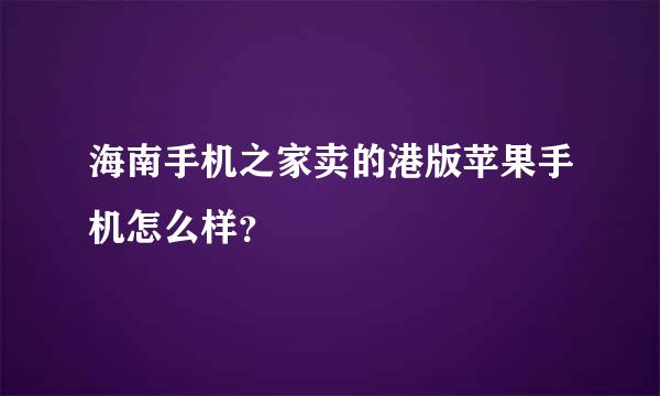 海南手机之家卖的港版苹果手机怎么样？