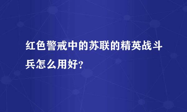 红色警戒中的苏联的精英战斗兵怎么用好？